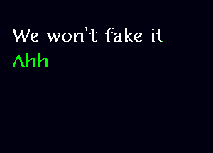 We won't fake it
Ahh