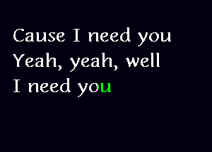Cause I need you
Yeah, yeah, well

I need you