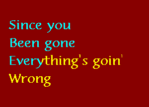 Since you
Been gone

Everything's goin'
Wrong