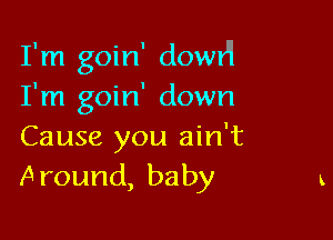 I'm goin' dowr'l
I'm goin' down

Cause you ain't
Around, baby