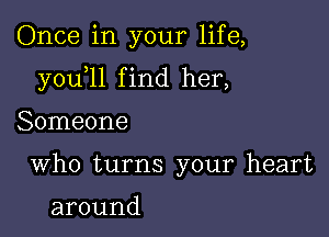Once in your life,

y0u 1l f ind her,

Someone
Who turns your heart

around