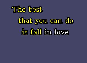 The best

that you can do

is fall in love