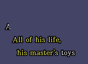 All of his life,

his mastefs toys