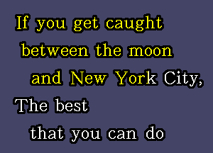 If you get caught
between the moon

and New York City,
The best

that you can do