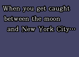 When you get caught

between the moon
and New York City.