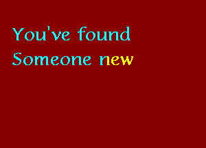 You've found
Someone new