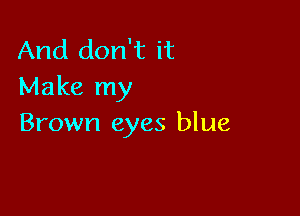 And don't it
Make my

Brown eyes blue