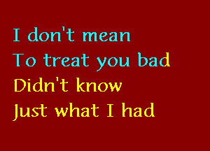 I don't mean
To treat you bad

Didn't know
Just what I had