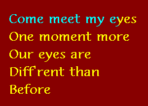 Come meet my eyes
One moment more

Our eyes are
DifFrent than
Before