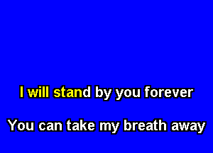 I will stand by you forever

You can take my breath away