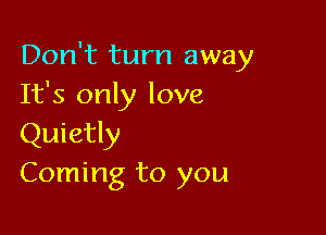 Don't turn away
It's only love

Quietly
Coming to you