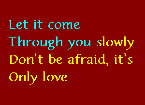 Let it come
Through you slowly

Don't be afraid, it's
Only love