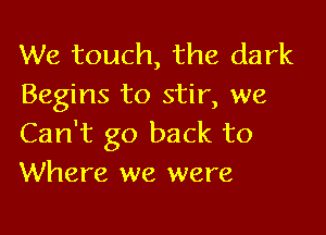 We touch, the dark
Begins to stir, we

Can't go back to
Where we were