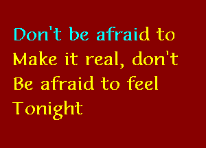 Don't be afraid to
Make it real, don't

Be afraid to feel
Tonight