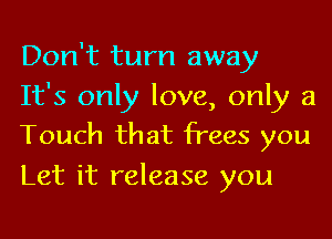 Don't turn away

It's only love, only a
Touch that frees you

Let it release you