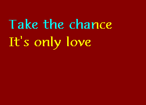 Take the chance
It's only love