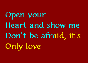 Open your
Heart and show me

Don't be afraid, it's
Only love