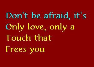 Don't be afraid, it's
Only love, only a

Touch that
Frees you