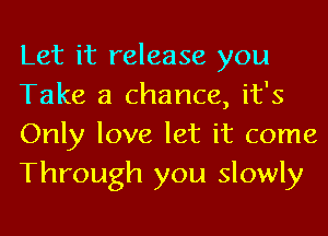 Let it release you
Take a chance, it's
Only love let it come
Through you slowly