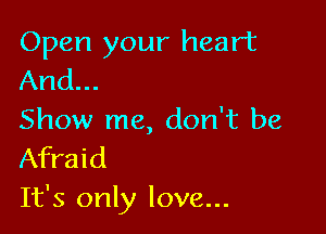 Open your heart
And...

Show me, don't be
Afraid
It's only love...