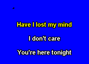 Have I lost my mind

I don't care

You're here tonight