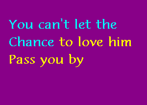 You can't let the
Chance to love him

Pass you by