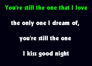 You're still the one that I love
the only one I dream of,

you're still the one

I kiss good night