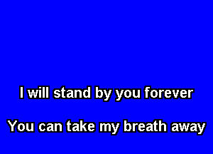 I will stand by you forever

You can take my breath away