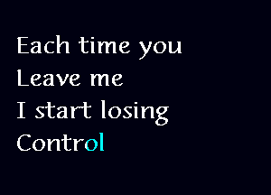 Each time you
Leave me

I start losing
Control