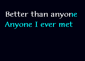 Better than anyone
Anyone I ever met