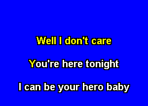 Well I don't care

You're here tonight

I can be your hero baby