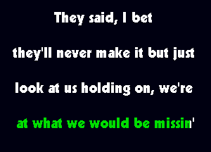 er,

we beat the odds together

I'm glad we didn't listen, look

at what we would be missin'