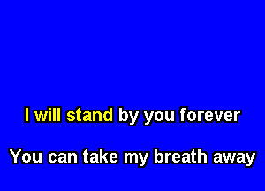 I will stand by you forever

You can take my breath away