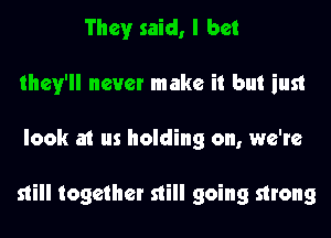 They said, I bet
they'll never make it but just

look a1 us holding on, we're

still together still going strong