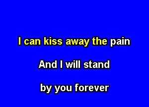 I can kiss away the pain

And I will stand

by you forever