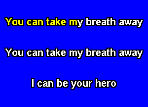 You can take my breath away

You can take my breath away

I can be your hero