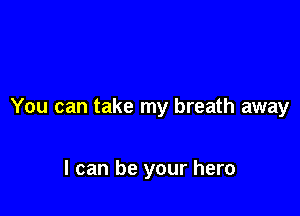 You can take my breath away

I can be your hero