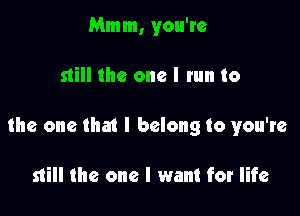 Mmm, you're

still the one I tun to

the one that I belong to you're

still the one I want for life