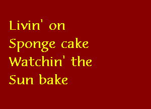 Livin' on
Sponge cake

Watchin' the
Sun bake