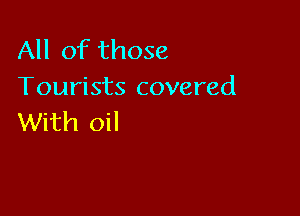 All of those
Tourists covered

With oil