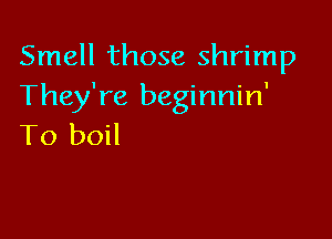 Smell those shrimp
They're beginnin'

To boil