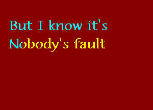But I know it's
Nobody's fault