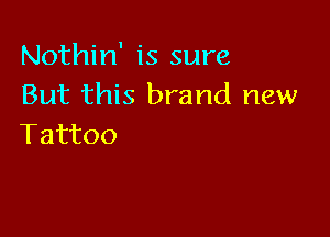Nothin' is sure
But this brand new

Tattoo