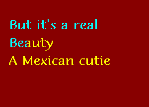 But it's a real
Beauty

A Mexican cutie