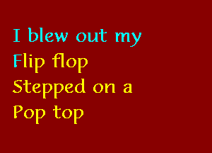I blew out my

Flip flop

Stepped on a
Pop top