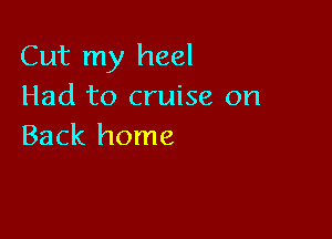 Cut my heel
Had to cruise on

Back home