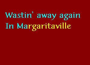 Wastin' away again
In Margaritaville