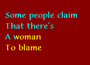 Some people claim
That there's

A woman
T0 blame