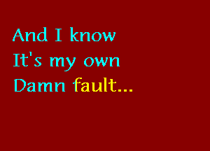 And I know
It's my own

Damn fault...