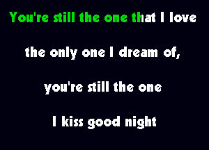 You're still the one that I love
the only one I dream of,

you're still the one

I kiss good night